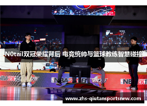 N0tail双冠荣耀背后 电竞统帅与篮球教练智慧碰撞