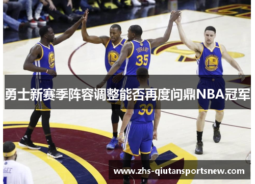 勇士新赛季阵容调整能否再度问鼎NBA冠军