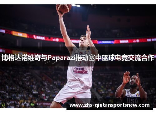 博格达诺维奇与Paparazi推动塞中篮球电竞交流合作