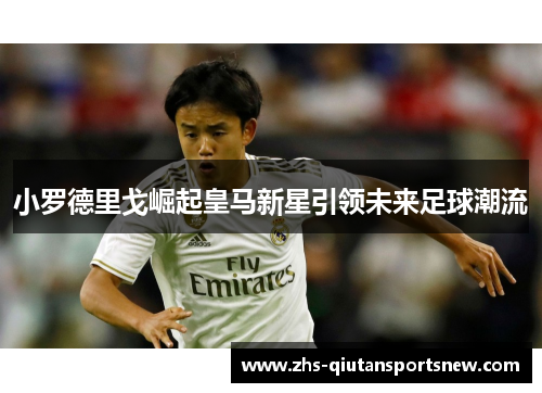 小罗德里戈崛起皇马新星引领未来足球潮流